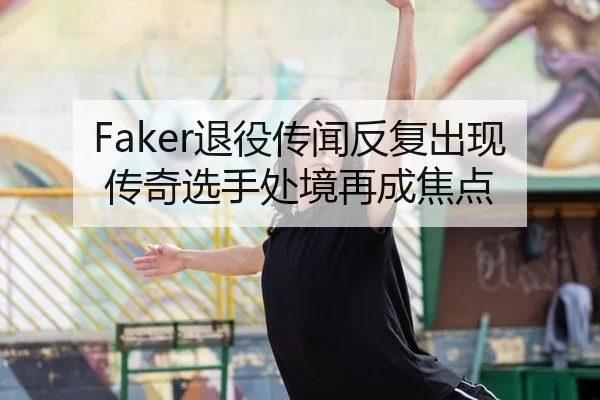 Faker退役传闻反复出现 传奇选手处境再成焦点 - xingkong
